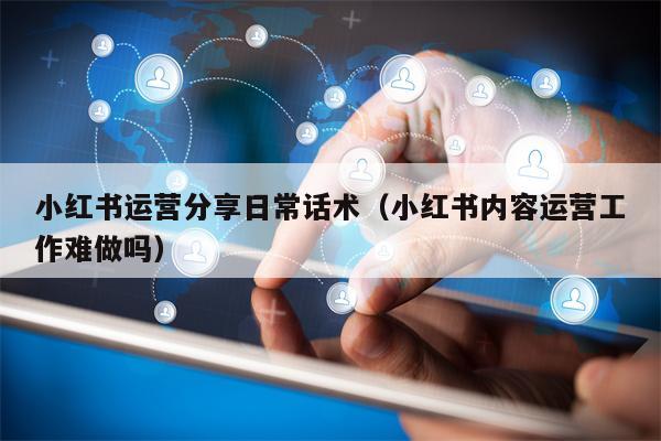 小红书运营分享日常话术（小红书内容运营工作难做吗）