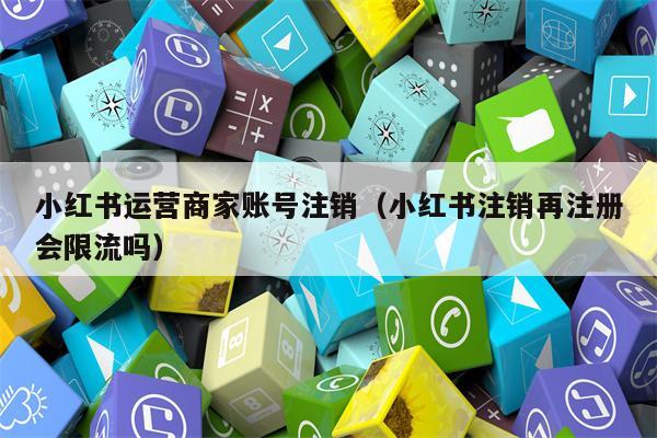 小红书运营商家账号注销（小红书注销再注册会限流吗）