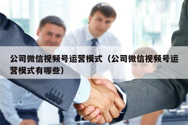 公司微信视频号运营模式（公司微信视频号运营模式有哪些）