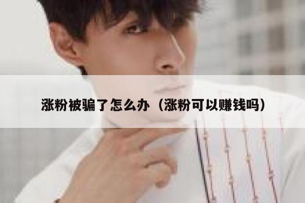 涨粉被骗了怎么办（涨粉可以赚钱吗）