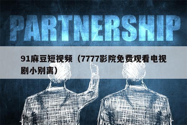 详细阅读:91麻豆短视频(7777影院免费观看电视剧小别离) 91麻豆短视频(7777影院免费观看电视剧小别离)