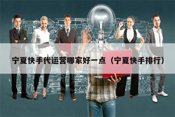 详细阅读:宁夏快手代运营哪家好一点(宁夏快手排行) 宁夏快手代运营哪家好一点(宁夏快手排行)