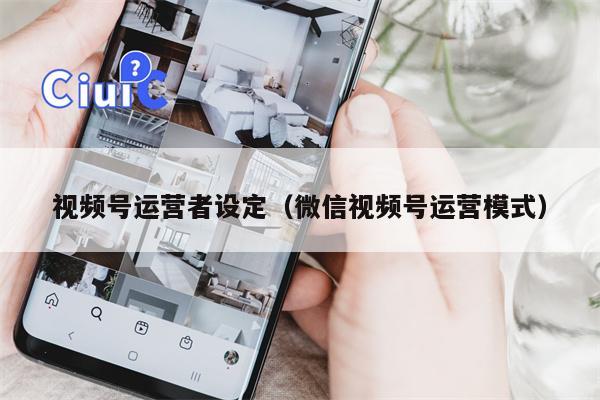 视频号运营者设定（微信视频号运营模式）