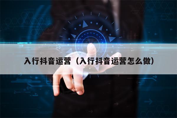 入行抖音运营（入行抖音运营怎么做）