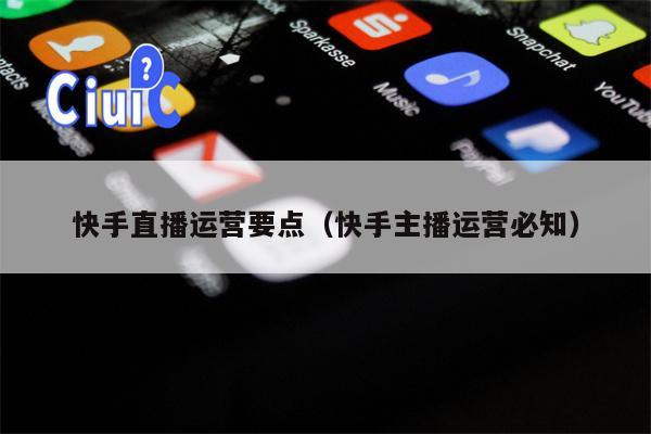 快手直播运营要点（快手主播运营必知）