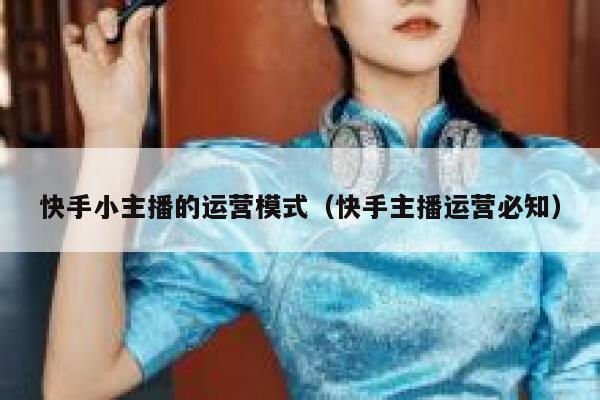 快手小主播的运营模式（快手主播运营必知）