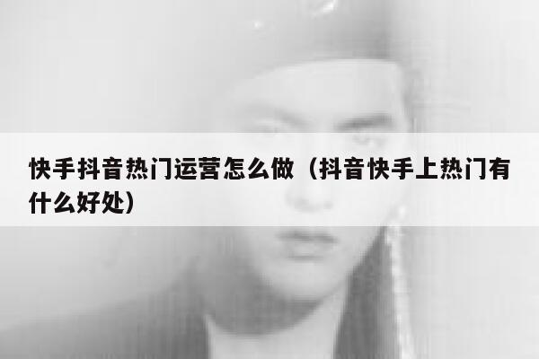 快手抖音热门运营怎么做（抖音快手上热门有什么好处）