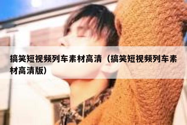 详细阅读:搞笑短视频列车素材高清(搞笑短视频列车素材高清版) 搞笑短视频列车素材高清(搞笑短视频列车素材高清版)