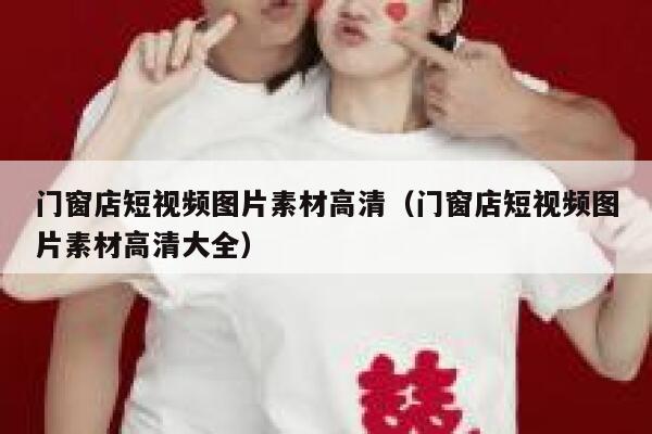 门窗店短视频图片素材高清（门窗店短视频图片素材高清大全）