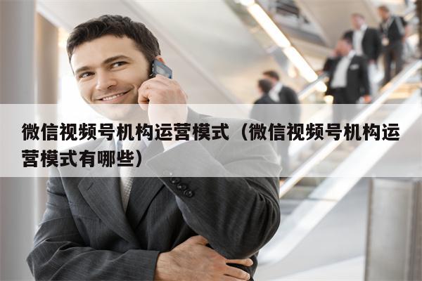 微信视频号机构运营模式（微信视频号机构运营模式有哪些）
