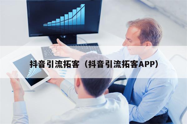 抖音引流拓客（抖音引流拓客APP）