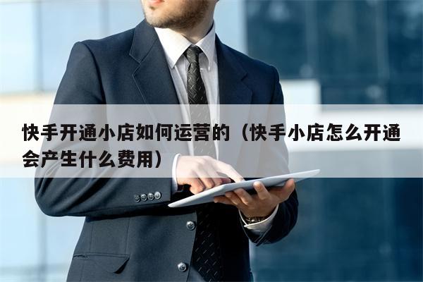 快手开通小店如何运营的（快手小店怎么开通会产生什么费用）
