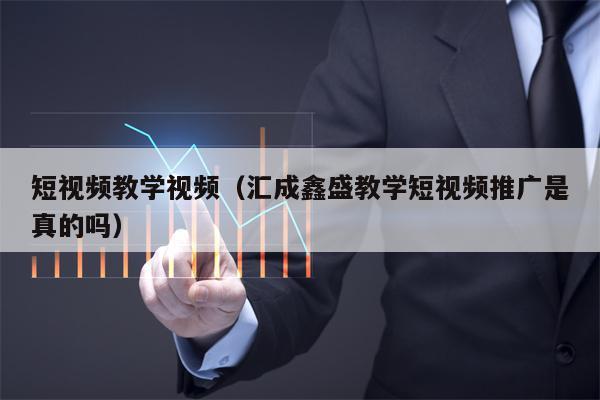 短视频教学视频（汇成鑫盛教学短视频推广是真的吗）