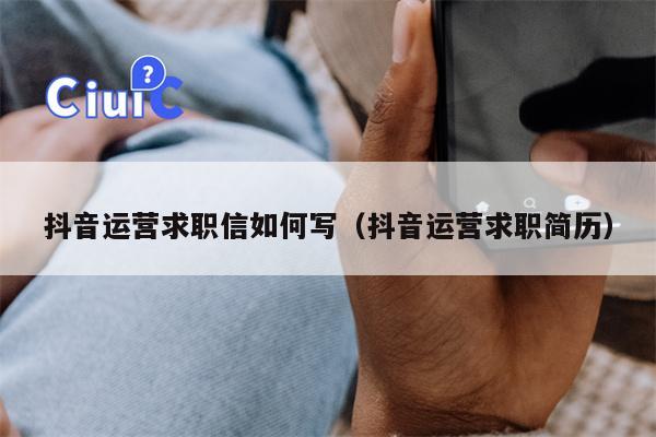 抖音运营求职信如何写（抖音运营求职简历）