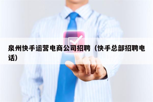泉州快手运营电商公司招聘(快手总部招聘电话)