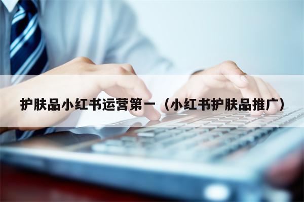 护肤品小红书运营第一（小红书护肤品推广）