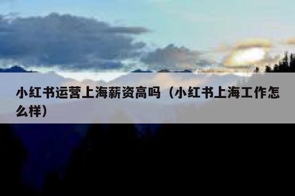 小红书运营上海薪资高吗（小红书上海工作怎么样）