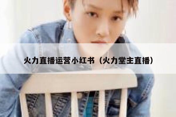 火力直播运营小红书（火力堂主直播）