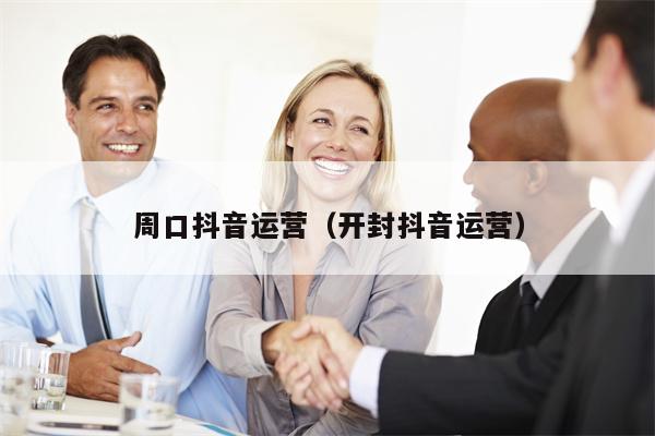 周口抖音运营（开封抖音运营）