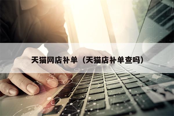 天猫网店补单（天猫店补单查吗）