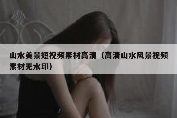 山水美景短视频素材高清（高清山水风景视频素材无水印）