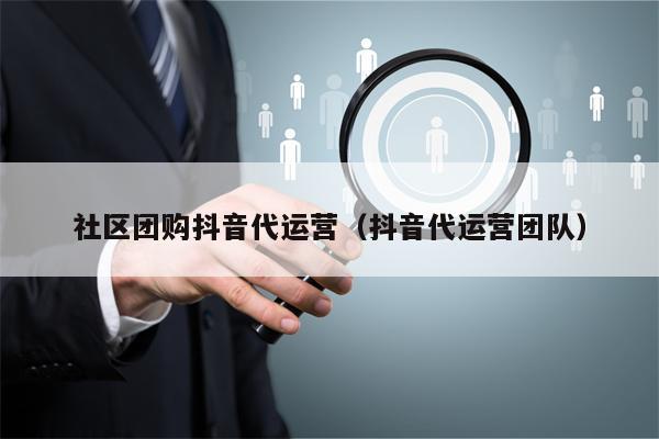 社区团购抖音代运营（抖音代运营团队）