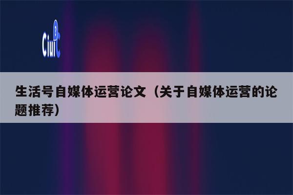 生活号自媒体运营论文（关于自媒体运营的论题推荐）