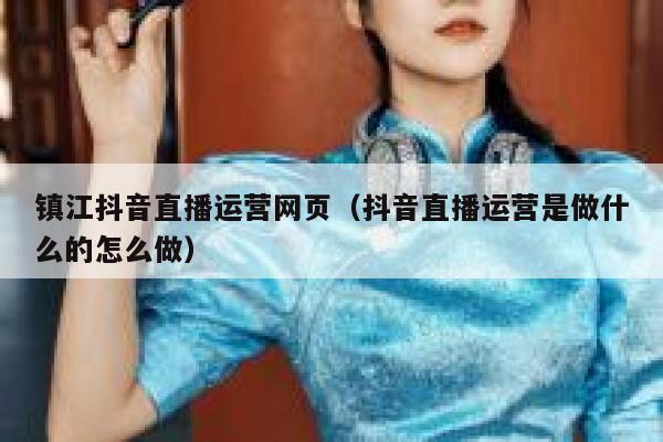 镇江抖音直播运营网页（抖音直播运营是做什么的怎么做）