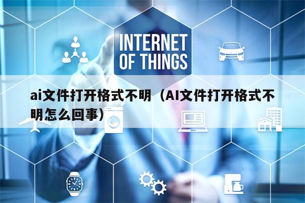 ai文件打开格式不明（AI文件打开格式不明怎么回事）