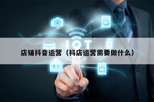 店铺抖音运营（抖店运营需要做什么）