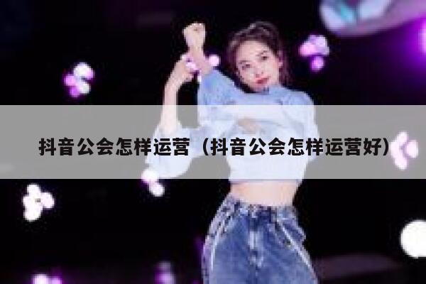 抖音公会怎样运营（抖音公会怎样运营好）