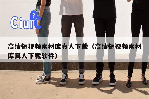高清短视频素材库真人下载（高清短视频素材库真人下载软件）