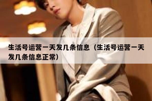 生活号运营一天发几条信息（生活号运营一天发几条信息正常）