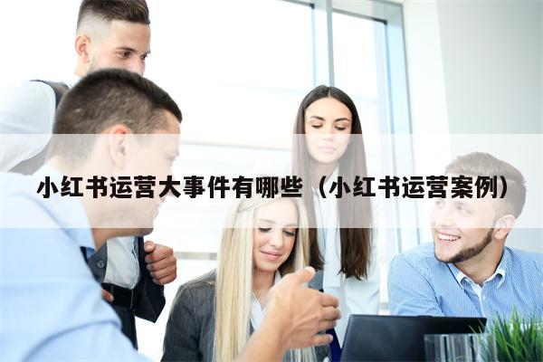 小红书运营大事件有哪些（小红书运营案例）