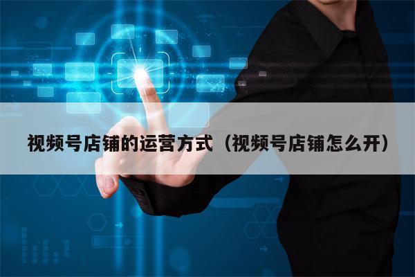 视频号店铺的运营方式（视频号店铺怎么开）