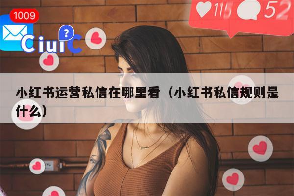 小红书运营私信在哪里看（小红书私信规则是什么）
