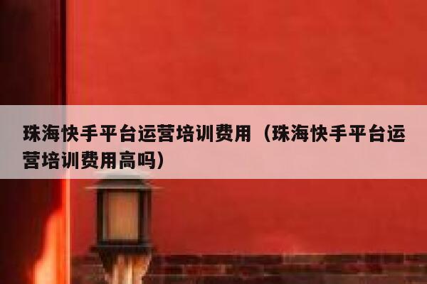 珠海快手平台运营培训费用（珠海快手平台运营培训费用高吗）