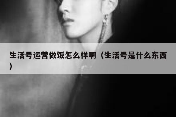 生活号运营做饭怎么样啊（生活号是什么东西）