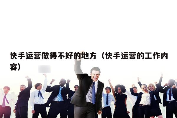 快手运营做得不好的地方（快手运营的工作内容）