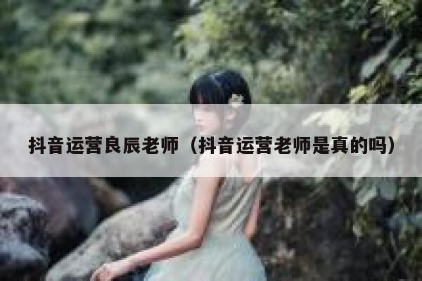 抖音运营良辰老师（抖音运营老师是真的吗）