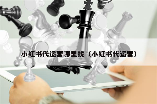 小红书代运营哪里找（小红书代运营）