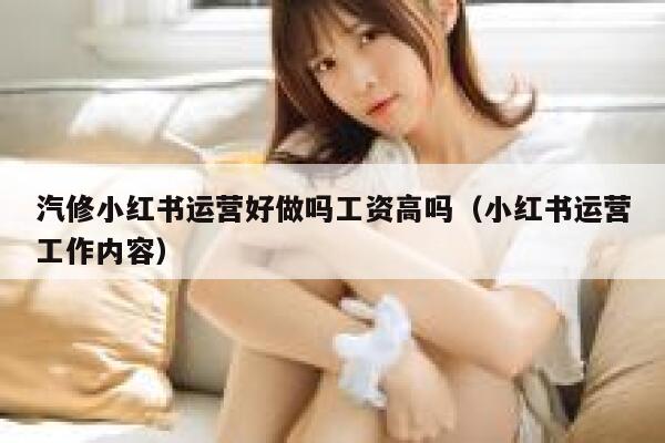 汽修小红书运营好做吗工资高吗（小红书运营工作内容）