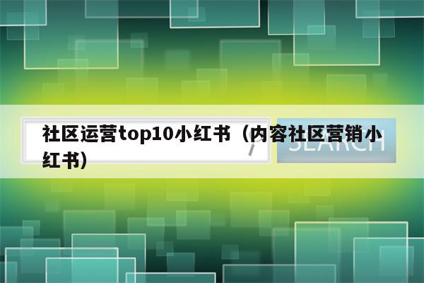 社区运营top10小红书（内容社区营销小红书）