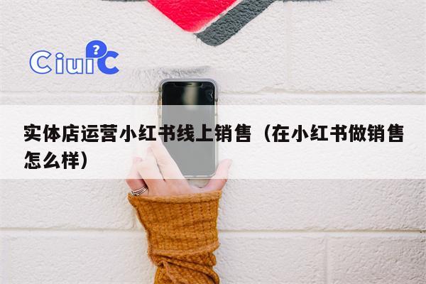 实体店运营小红书线上销售（在小红书做销售怎么样）