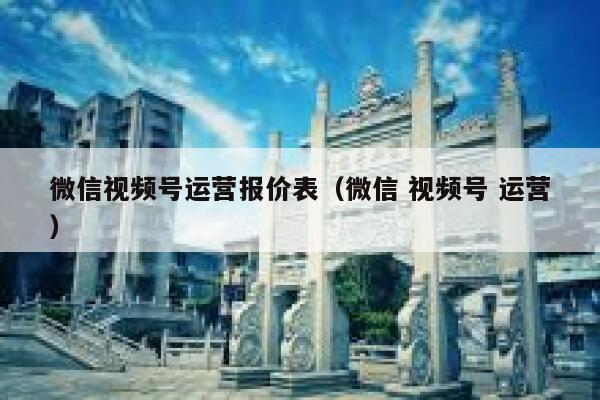 微信视频号运营报价表(微信 视频号 运营)