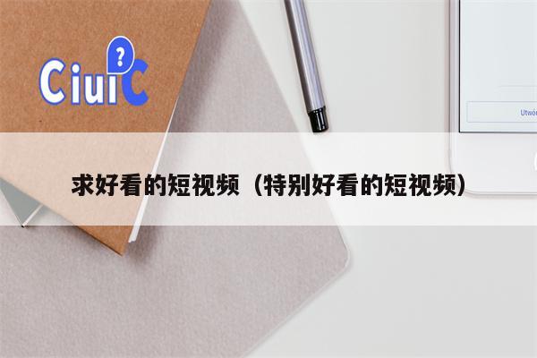 求好看的短视频（特别好看的短视频）