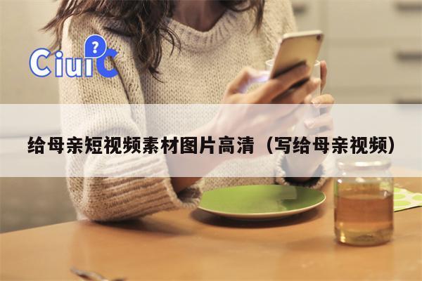 给母亲短视频素材图片高清（写给母亲视频）