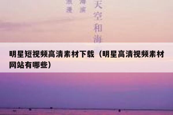 明星短视频高清素材下载（明星高清视频素材网站有哪些）