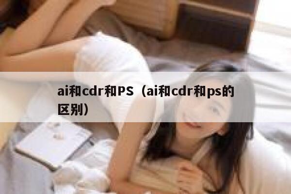 ai和cdr和PS（ai和cdr和ps的区别）