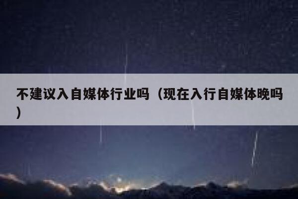 不建议入自媒体行业吗（现在入行自媒体晚吗）